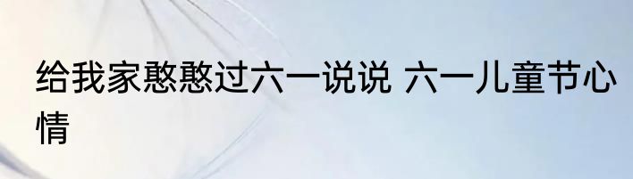 给我家憨憨过六一说说 六一儿童节心情
