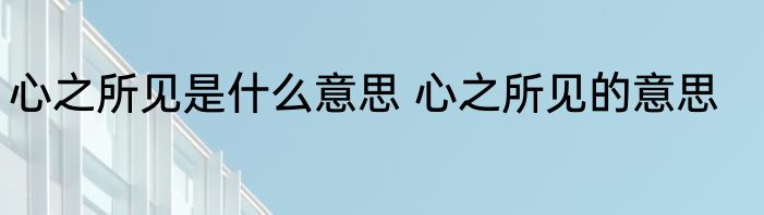 心之所见是什么意思 心之所见的意思