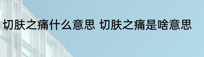 切肤之痛什么意思 切肤之痛是啥意思
