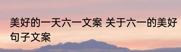 美好的一天六一文案 关于六一的美好句子文案