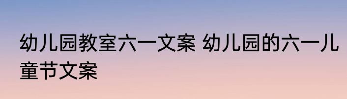 幼儿园教室六一文案 幼儿园的六一儿童节文案