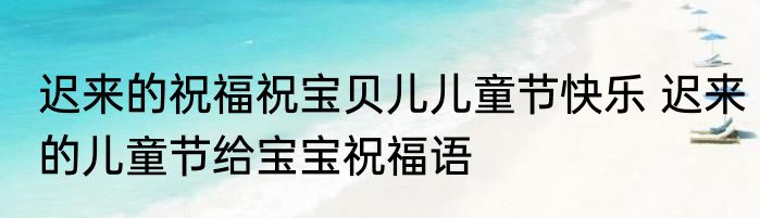 迟来的祝福祝宝贝儿儿童节快乐 迟来的儿童节给宝宝祝福语