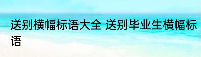 送别横幅标语大全 送别毕业生横幅标语