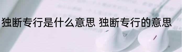 独断专行是什么意思 独断专行的意思