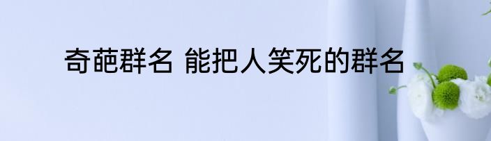 奇葩群名 能把人笑死的群名
