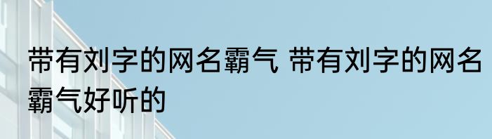 带有刘字的网名霸气 带有刘字的网名霸气好听的