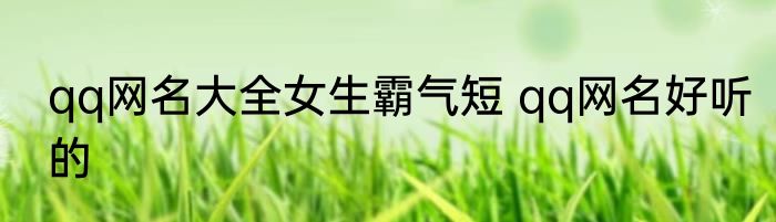 qq网名大全女生霸气短 qq网名好听的