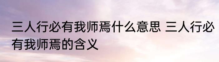 三人行必有我师焉什么意思 三人行必有我师焉的含义