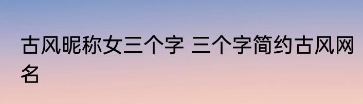 古风昵称女三个字 三个字简约古风网名