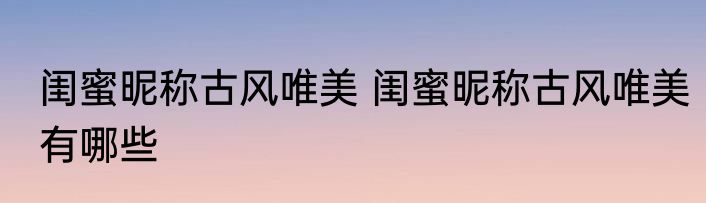 闺蜜昵称古风唯美 闺蜜昵称古风唯美有哪些