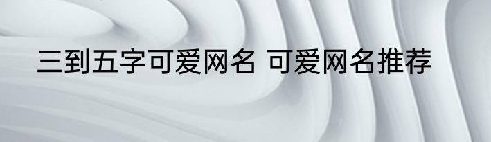 三到五字可爱网名 可爱网名推荐