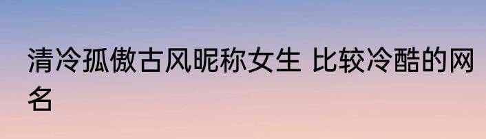 清冷孤傲古风昵称女生 比较冷酷的网名