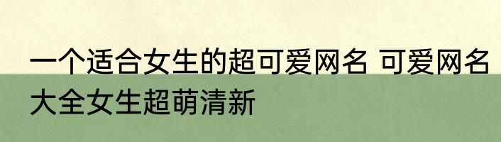 一个适合女生的超可爱网名 可爱网名大全女生超萌清新