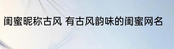 闺蜜昵称古风 有古风韵味的闺蜜网名