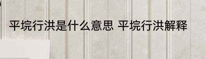 平垸行洪是什么意思 平垸行洪解释