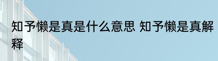 知予懒是真是什么意思 知予懒是真解释