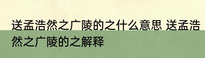 送孟浩然之广陵的之什么意思 送孟浩然之广陵的之解释