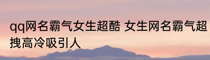 qq网名霸气女生超酷 女生网名霸气超拽高冷吸引人