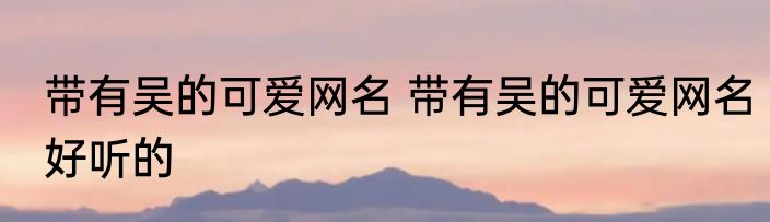 带有吴的可爱网名 带有吴的可爱网名好听的