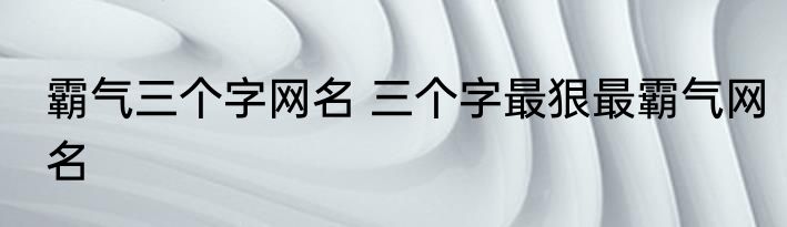 霸气三个字网名 三个字最狠最霸气网名