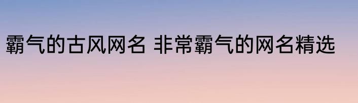 霸气的古风网名 非常霸气的网名精选