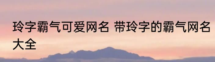 玲字霸气可爱网名 带玲字的霸气网名大全