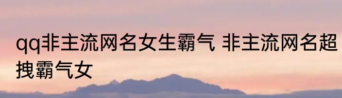 qq非主流网名女生霸气 非主流网名超拽霸气女