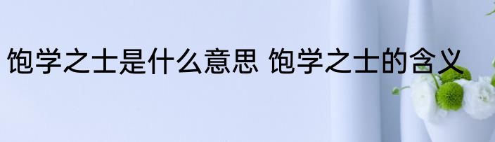 饱学之士是什么意思 饱学之士的含义