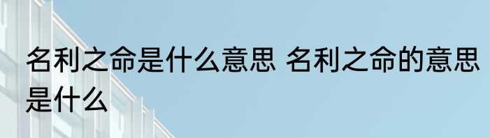 名利之命是什么意思 名利之命的意思是什么