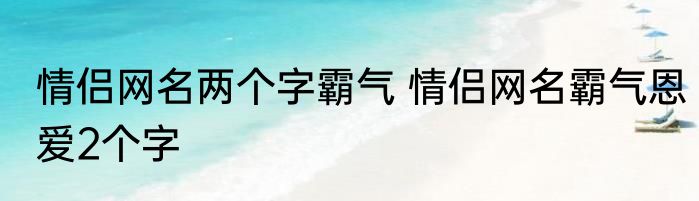 情侣网名两个字霸气 情侣网名霸气恩爱2个字
