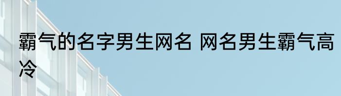 霸气的名字男生网名 网名男生霸气高冷