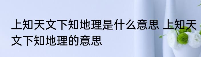 上知天文下知地理是什么意思 上知天文下知地理的意思