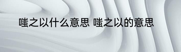 嗤之以什么意思 嗤之以的意思