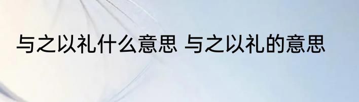 与之以礼什么意思 与之以礼的意思