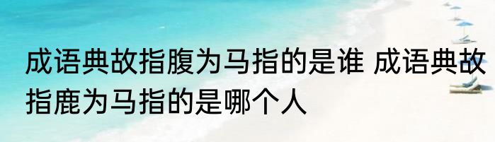 成语典故指腹为马指的是谁 成语典故指鹿为马指的是哪个人