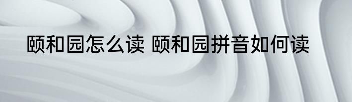 颐和园怎么读 颐和园拼音如何读