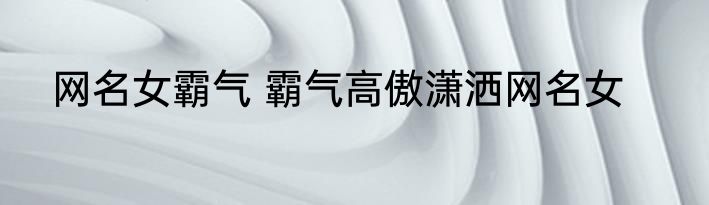 网名女霸气 霸气高傲潇洒网名女