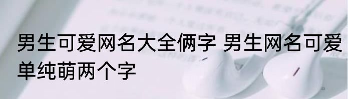 男生可爱网名大全俩字 男生网名可爱单纯萌两个字