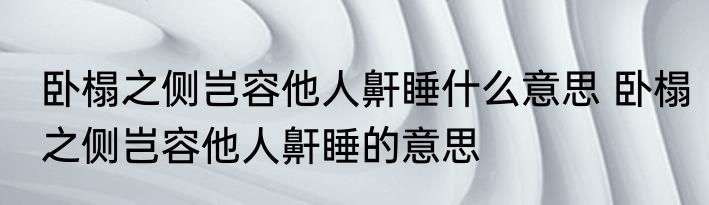 卧榻之侧岂容他人鼾睡什么意思 卧榻之侧岂容他人鼾睡的意思