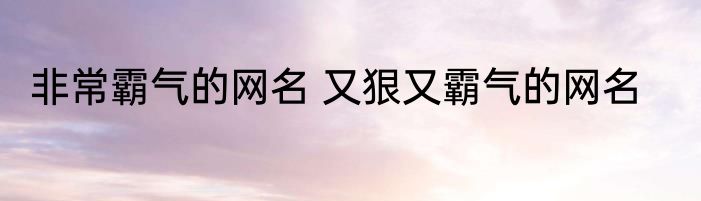 非常霸气的网名 又狠又霸气的网名