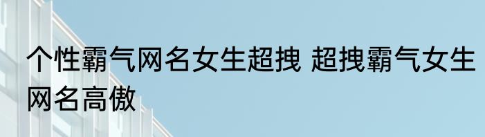 个性霸气网名女生超拽 超拽霸气女生网名高傲