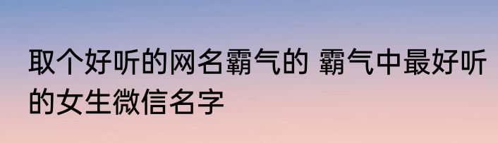 取个好听的网名霸气的 霸气中最好听的女生微信名字