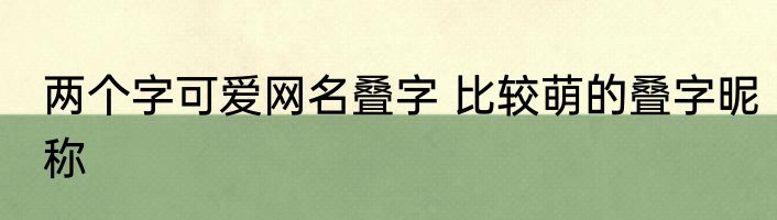 两个字可爱网名叠字 比较萌的叠字昵称