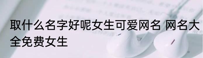 取什么名字好呢女生可爱网名 网名大全免费女生