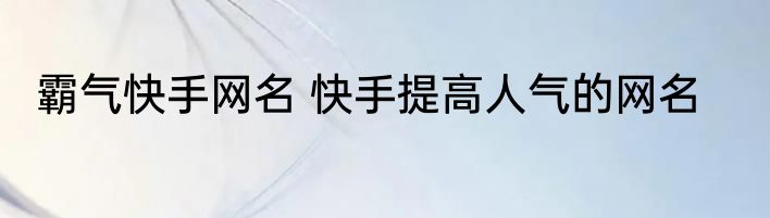 霸气快手网名 快手提高人气的网名
