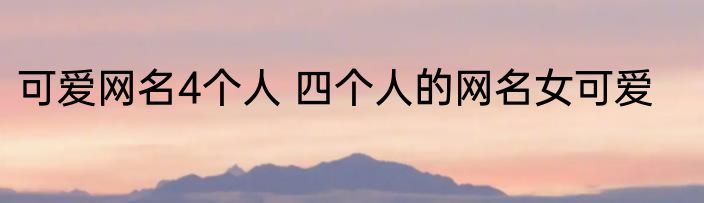 可爱网名4个人 四个人的网名女可爱