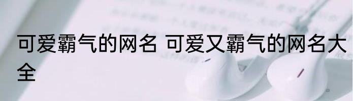 可爱霸气的网名 可爱又霸气的网名大全