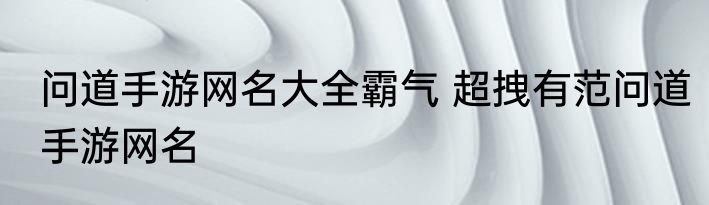 问道手游网名大全霸气 超拽有范问道手游网名