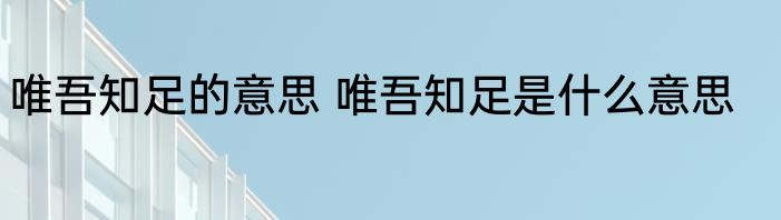 唯吾知足的意思 唯吾知足是什么意思