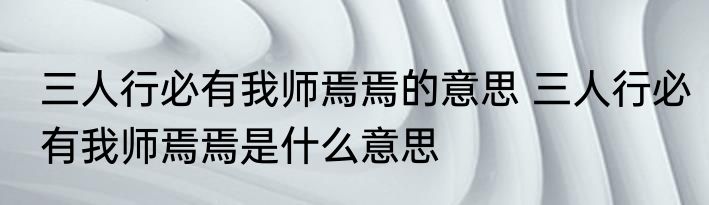 三人行必有我师焉焉的意思 三人行必有我师焉焉是什么意思